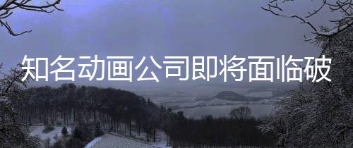 公司知名曾制作动画破产霸权面临马娘即将世纪赛
